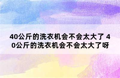 40公斤的洗衣机会不会太大了 40公斤的洗衣机会不会太大了呀